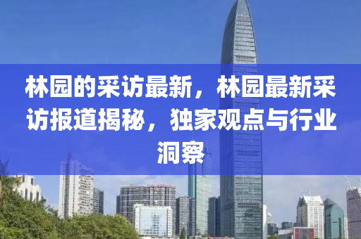 林園的采訪最新，林園最新采訪報(bào)道揭秘，獨(dú)家觀點(diǎn)與行業(yè)洞察圣農(nóng)（天津）集團(tuán)有限公司