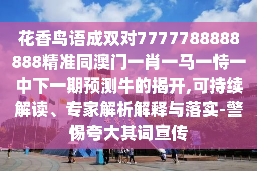 花香鳥語成雙對7777788888888精準(zhǔn)同澳門一肖一馬一恃一中下一期預(yù)測牛的揭開,可持續(xù)解讀、專家解析解釋與落實-警惕夸大其詞宣傳圣農(nóng)（天津）集團(tuán)有限公司