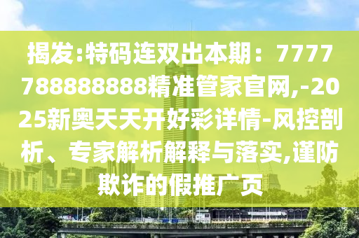 揭發(fā):特碼連雙出本期：7777788888888精準(zhǔn)管家官網(wǎng),-2025新奧天天開(kāi)好彩詳情-風(fēng)控剖析、專(zhuān)家解析解釋與落實(shí),謹(jǐn)防欺詐的假推廣圣農(nóng)（天津）集團(tuán)有限公司頁(yè)