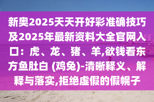 新奧2025天天開好彩準確技巧及2025年最新資料大全官網入口：虎、龍、豬、羊,欲錢看東方魚肚白 (雞兔)-清晰釋義、解釋與落實,拒絕虛假的假幌子圣農（天津）集團有限公司