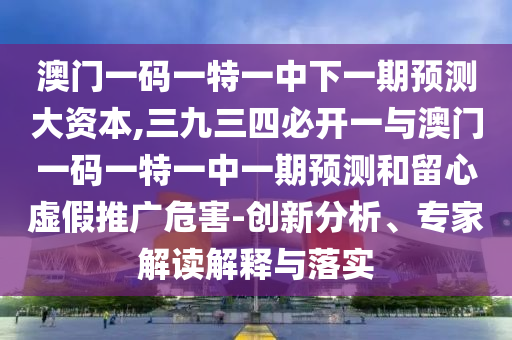 澳門(mén)一碼一特一中下一期預(yù)測(cè)大資本,三九三四必開(kāi)一與澳門(mén)一碼一特一中一期預(yù)測(cè)和留心虛假推廣危害-創(chuàng)新分析、專(zhuān)家解讀解釋與落實(shí)圣農(nóng)（天津）集團(tuán)有限公司