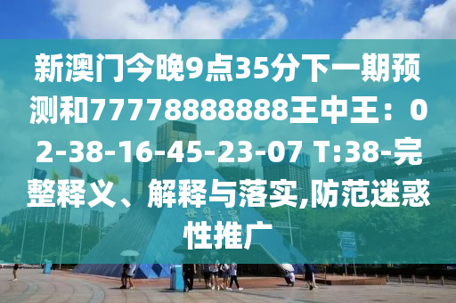 新澳門今晚9點35分下一期預(yù)測和77778888888王中王：02-38-16-45-23-07 T:38-完整釋義、解釋與落實,防范迷惑性推廣圣農(nóng)（天津）集團有限公司