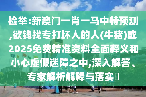 檢舉:新澳門(mén)一肖一馬中特預(yù)測(cè),欲錢(qián)找專(zhuān)打壞人的人(牛豬)或2025免費(fèi)精準(zhǔn)資料全面釋義和小心虛假迷障之中,深入解答、專(zhuān)家解析解釋與落實(shí)?圣農(nóng)（天津）集團(tuán)有限公司