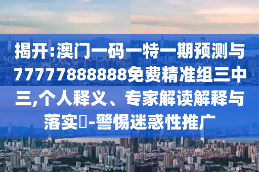 揭開:澳門一碼一特一期預(yù)測(cè)與77777888888免費(fèi)精準(zhǔn)組三中三,個(gè)人釋義、專家解讀解釋與落實(shí)?-警惕迷惑性推廣圣農(nóng)（天津）集團(tuán)有限公司