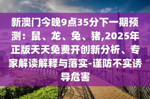 新澳門今晚9點(diǎn)35分下一期預(yù)測(cè)：鼠、龍、兔、豬,2025年正版天天免費(fèi)開創(chuàng)新分析、專家解讀解釋與落實(shí)-謹(jǐn)防不實(shí)誘導(dǎo)危害圣農(nóng)（天津）集團(tuán)有限公司