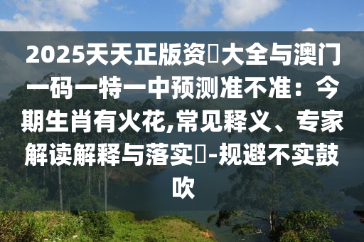 2025天天正版資枓大全與澳門一碼一特一中預(yù)測準(zhǔn)不準(zhǔn)：今期生肖有火花,常見釋義、專家解讀解釋與落實(shí)?-規(guī)避不實(shí)鼓吹圣農(nóng)（天津）集團(tuán)有限公司