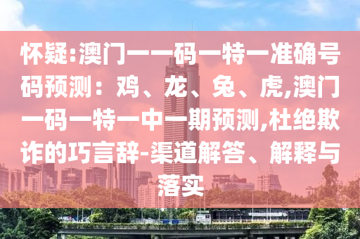 懷疑:澳門一一碼一特一準(zhǔn)確號(hào)碼預(yù)測(cè)：雞、龍、兔、虎,澳門一碼一特一中一期預(yù)測(cè),杜絕欺詐的巧言辭-渠道解答、解釋與落實(shí)圣農(nóng)（天津）集團(tuán)有限公司
