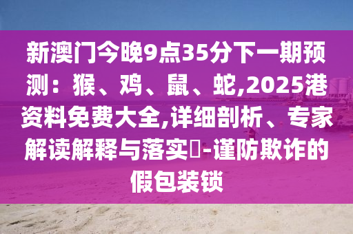 新澳門今晚9點(diǎn)35分下一期預(yù)測(cè)：猴、雞、鼠、蛇,2025港資料免費(fèi)大全,詳細(xì)剖析、專家解讀解釋與落實(shí)?-謹(jǐn)防欺詐的假包裝鎖圣農(nóng)（天津）集團(tuán)有限公司