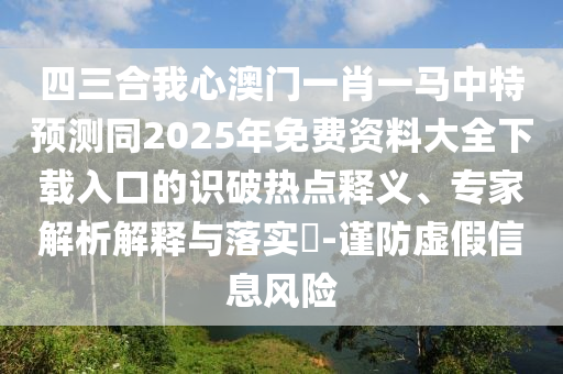 四三合我心澳門一肖一馬中特預(yù)測(cè)同2025年免費(fèi)資料大全下載入口的識(shí)破熱點(diǎn)釋圣農(nóng)（天津）集團(tuán)有限公司義、專家解析解釋與落實(shí)?-謹(jǐn)防虛假信息風(fēng)險(xiǎn)