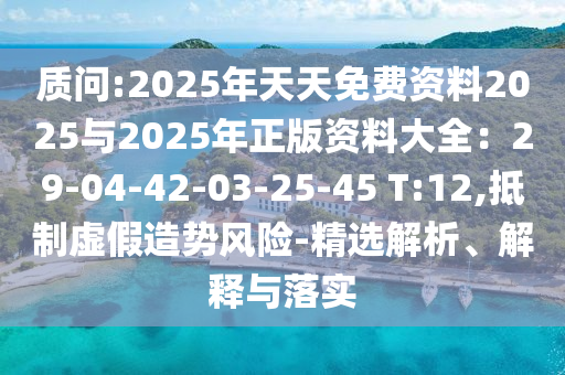 質(zhì)問:2025年天天免費資料2025與2025年正版資料大全：29-04-42-03-25-45 T:12,抵制虛假造勢風險-精選解析、解釋與落實圣農(nóng)（天津）集團有限公司