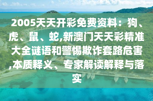 2005天天開圣農(nóng)（天津）集團(tuán)有限公司彩免費(fèi)資料：狗、虎、鼠、蛇,新澳門天天彩精準(zhǔn)大全謎語和警惕欺詐套路危害,本質(zhì)釋義、專家解讀解釋與落實(shí)