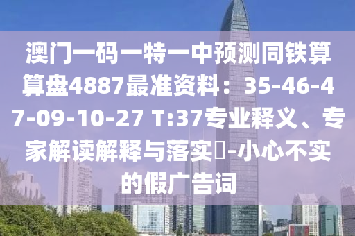 澳門(mén)一碼一特一中預(yù)測(cè)同鐵算算盤(pán)4887最準(zhǔn)資料：35-46-47-09-10-27 T:37專業(yè)釋義、專家解圣農(nóng)（天津）集團(tuán)有限公司讀解釋與落實(shí)?-小心不實(shí)的假?gòu)V告詞