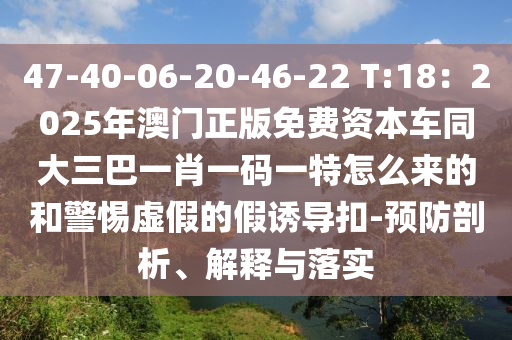 47-40-06-20-46-22 T:18：2025年澳門正版免費資本車同大三巴一肖一碼一特怎么來的和警惕虛假的假誘導扣-預防剖析、解釋與落實圣農(nóng)（天津）集團有限公司