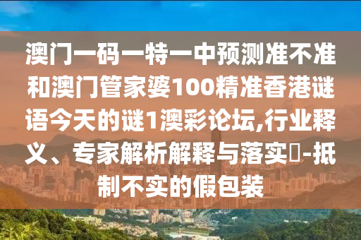 澳門一碼一特一中預(yù)測準(zhǔn)不準(zhǔn)和澳門管家婆100精準(zhǔn)香港謎語今天的謎1澳彩論壇,行業(yè)釋義、專家解析解釋與落實(shí)?-抵制不實(shí)的假包裝圣農(nóng)（天津）集團(tuán)有限公司