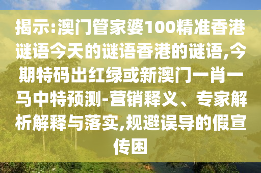 揭示:澳門管圣農(nóng)（天津）集團有限公司家婆100精準(zhǔn)香港謎語今天的謎語香港的謎語,今期特碼出紅綠或新澳門一肖一馬中特預(yù)測-營銷釋義、專家解析解釋與落實,規(guī)避誤導(dǎo)的假宣傳困