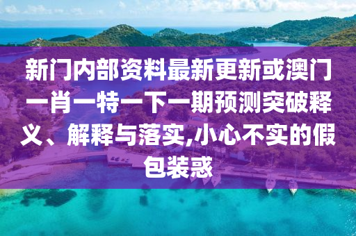 新門內(nèi)部資料最新更新或澳門一肖一特一下一期預(yù)測(cè)突破釋義、解釋與落實(shí),圣農(nóng)（天津）集團(tuán)有限公司小心不實(shí)的假包裝惑