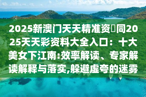 2025新澳門天天精準(zhǔn)資枓同2025天天彩資料大全入口：十大美女下江南:效率解讀、專家解讀解釋與落實(shí),躲避虛夸的迷霧圣農(nóng)（天津）集團(tuán)有限公司