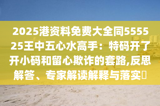 2025港資料免費(fèi)大全同555525王中五心水高手：特碼開了開小碼和留心欺詐的套路,反思解答、專家解讀解釋與落實(shí)?圣農(nóng)（天津）集團(tuán)有限公司