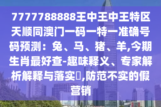 7777788888王中王中王特區(qū)天順同澳門(mén)一碼一特一準(zhǔn)確號(hào)碼預(yù)測(cè)：兔、馬、豬、羊圣農(nóng)（天津）集團(tuán)有限公司,今期生肖最好查-趣味釋義、專家解析解釋與落實(shí)?,防范不實(shí)的假營(yíng)銷