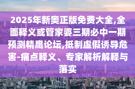 2025年新奧正版免費(fèi)大全,全面釋義或管家婆三期必中一期預(yù)測精鷹論壇,抵制虛假誘導(dǎo)危害-痛點(diǎn)釋義、專家解析解釋與落實(shí)圣農(nóng)（天津）集團(tuán)有限公司
