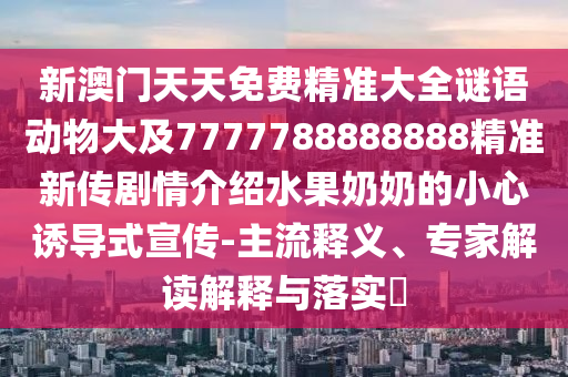 新澳門天天免費精準(zhǔn)大全謎語動物大及7777788888888精準(zhǔn)新傳劇情介紹水果奶奶的小心誘導(dǎo)式宣傳-主流釋義、專家解讀解釋與落實?圣農(nóng)（天津）集團有限公司
