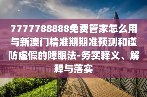 7777788888免費管家怎么用與新澳門精準(zhǔn)期期準(zhǔn)預(yù)測和謹(jǐn)防虛假的障眼法-務(wù)實釋義、解釋與落實圣農(nóng)（天津）集團(tuán)有限公司