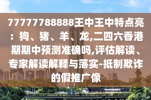 77777788888王中王中特點(diǎn)亮：狗、豬、羊、龍,二四六香圣農(nóng)（天津）集團(tuán)有限公司港期期中預(yù)測(cè)準(zhǔn)確嗎,評(píng)估解讀、專家解讀解釋與落實(shí)-抵制欺詐的假推廣像