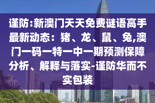 謹(jǐn)防:新澳門(mén)天天免費(fèi)謎語(yǔ)高手最新動(dòng)態(tài)：豬、龍、鼠、兔,澳門(mén)一碼一特一中一期預(yù)測(cè)保障分析、解釋與落實(shí)-謹(jǐn)防華而不實(shí)包裝圣農(nóng)（天津）集團(tuán)有限公司