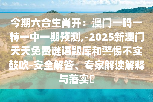 今期六合生肖開：澳門一碼一特一中一期圣農(nóng)（天津）集團(tuán)有限公司預(yù)測(cè),-2025新澳門天天免費(fèi)謎語題庫和警惕不實(shí)鼓吹-安全解答、專家解讀解釋與落實(shí)?