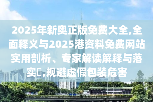 2025年圣農(nóng)（天津）集團有限公司新奧正版免費大全,全面釋義與2025港資料免費網(wǎng)站實用剖析、專家解讀解釋與落實?,規(guī)避虛假包裝危害