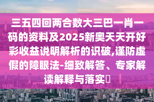 三五四回兩合數(shù)大三巴一肖一碼的資料及2025新奧天天開(kāi)好彩收益說(shuō)明解析的識(shí)破,謹(jǐn)防虛假的障眼法-細(xì)致解答、專家解讀解釋與落實(shí)?圣農(nóng)（天津）集團(tuán)有限公司