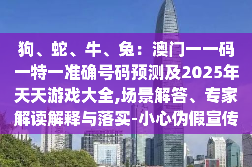 狗、蛇、牛、兔：澳門(mén)一一碼一特一準(zhǔn)確號(hào)碼預(yù)測(cè)及2025年天天游戲大全,場(chǎng)景解答、專家解讀解釋與落實(shí)-小心偽假宣傳圣農(nóng)（天津）集團(tuán)有限公司