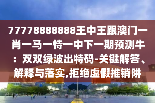 77778888888王中王跟澳門一肖一馬一恃一中下一期預(yù)測(cè)牛：雙雙綠波出特碼-關(guān)鍵解答、解釋與落實(shí),拒絕虛假推銷阱圣農(nóng)（天津）集團(tuán)有限公司