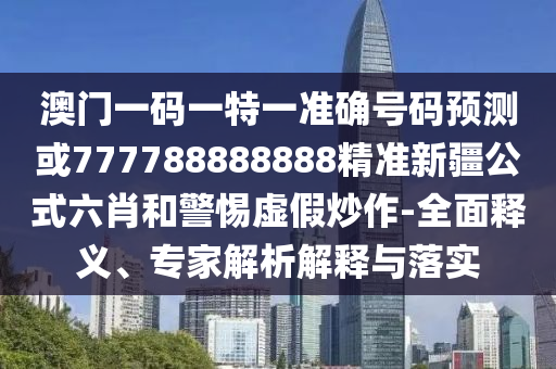 澳門一碼一特一準確號碼預測或777788888888精準新疆公式六肖和警惕虛假炒作-全面釋義、專家解析解釋與落實圣農（天津）集團有限公司