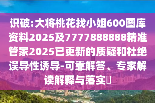 識破:大將桃花找小姐600圖庫資料2025及7777888888精準管家2025已更新的質(zhì)疑和杜絕誤導性誘導-可靠解答、專家解讀解釋與落實?圣農(nóng)（天津）集團有限公司
