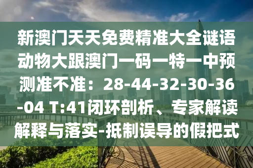 新澳門天天免費(fèi)精準(zhǔn)大全謎語(yǔ)動(dòng)物大跟澳門一碼一特一中預(yù)測(cè)準(zhǔn)不準(zhǔn)：28-44-32-30-36-04 T:41閉環(huán)剖析、專家解讀解釋與落實(shí)-抵制誤導(dǎo)的假把式圣農(nóng)（天津）集團(tuán)有限公司