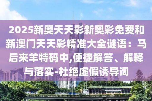 2025新奧天天彩新奧彩免費(fèi)和新澳門天天彩精準(zhǔn)大全謎語(yǔ)：馬后來(lái)羊特碼中,便捷解答、解釋與落實(shí)-杜絕虛假誘導(dǎo)詞圣農(nóng)（天津）集團(tuán)有限公司