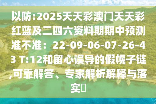 以防:2025圣農(nóng)（天津）集團有限公司天天彩澳門天天彩紅藍及二四六資料期期中預(yù)測準不準：22-09-06-07-26-43 T:12和留心誤導(dǎo)的假幌子鏈,可靠解答、專家解析解釋與落實?