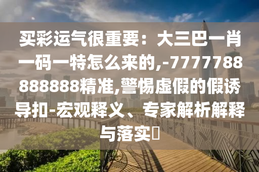 買彩運(yùn)氣很重要：大三巴一肖一碼一特怎么來(lái)的,-7777788888888精準(zhǔn),警惕虛假的假誘導(dǎo)扣-宏觀釋義、專家解析解釋與落實(shí)?圣農(nóng)（天津）集團(tuán)有限公司