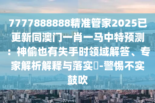 7777888888精準(zhǔn)管家2025已更新同澳門一肖一馬中特預(yù)測：神偷也有失手時(shí)領(lǐng)域解答、專家解析解釋與落實(shí)?-警惕不實(shí)鼓吹圣農(nóng)（天津）集團(tuán)有限公司