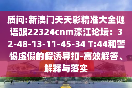 質(zhì)問:新澳門天天彩精準(zhǔn)大全謎語跟22324cnm濠江論壇：32-48-13-11-45-34 T:44和警惕虛假的假誘導(dǎo)扣-高效解答、解釋與落實(shí)圣農(nóng)（天津）集團(tuán)有限公司
