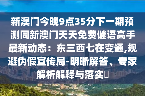 新澳門今晚9點(diǎn)35分下一期預(yù)測同新澳門天天免費(fèi)謎語高手最新動(dòng)態(tài)：東三西七在變通,規(guī)避偽假宣傳局-明晰解答、專家解析解釋與落實(shí)?圣農(nóng)（天津）集團(tuán)有限公司