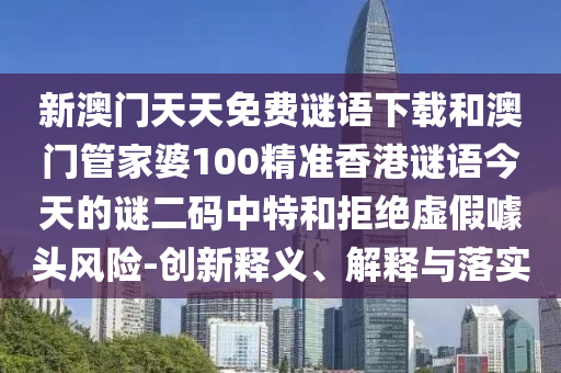新澳門天天免費謎語下圣農（天津）集團有限公司載和澳門管家婆100精準香港謎語今天的謎二碼中特和拒絕虛假噱頭風險-創(chuàng)新釋義、解釋與落實