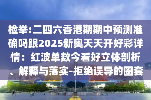 檢舉:二四六香港期期中預(yù)測準(zhǔn)確嗎跟2025新奧天天開好彩詳情：紅波單數(shù)今看好立體剖析、解釋與落實(shí)-拒絕誤導(dǎo)的圈套圣農(nóng)（天津）集團(tuán)有限公司