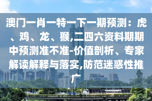 澳門(mén)一肖一特一下一期預(yù)測(cè)：虎、雞、龍、猴,二四六資料期期中預(yù)測(cè)準(zhǔn)不準(zhǔn)-價(jià)值剖析、專(zhuān)家解讀解釋與落實(shí),防范迷惑性推廣圣農(nóng)（天津）集團(tuán)有限公司