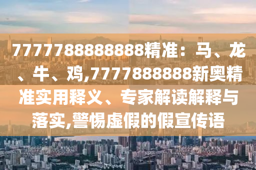 7777788888888圣農(nóng)（天津）集團(tuán)有限公司精準(zhǔn)：馬、龍、牛、雞,7777888888新奧精準(zhǔn)實(shí)用釋義、專家解讀解釋與落實(shí),警惕虛假的假宣傳語