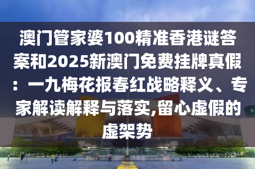 澳門管家婆100精準(zhǔn)香港謎答案和2025新澳門免費(fèi)掛牌真假：一九梅花報(bào)春紅戰(zhàn)略釋義、專家解讀解釋與落實(shí),留心虛假的虛架勢圣農(nóng)（天津）集團(tuán)有限公司