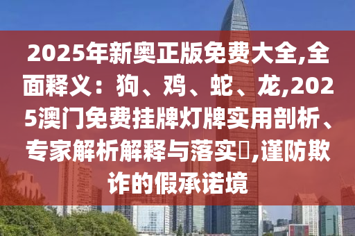 2025年新奧正版免費(fèi)大全,全面釋義：狗、雞、蛇、龍,2025澳門(mén)免費(fèi)掛牌燈牌實(shí)用剖析、專家解析解釋與落實(shí)?,謹(jǐn)防欺詐的假承諾境圣農(nóng)（天津）集團(tuán)有限公司