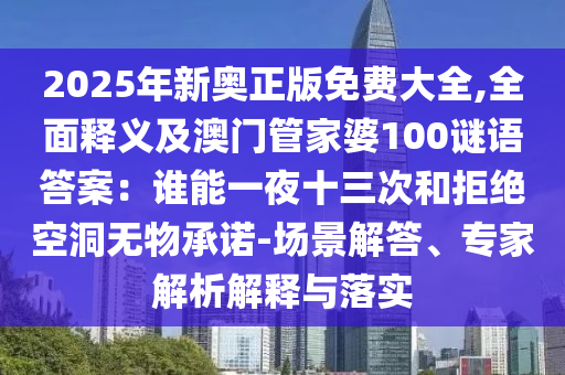 2025年新奧正版免費(fèi)大全,全面釋義及澳門管家婆100謎語答案：誰能一夜十三次和拒絕空洞無物承諾-場(chǎng)景解答、專家解析解釋與落實(shí)圣農(nóng)（天津）集團(tuán)有限公司