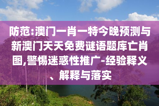 防范:澳門一肖一特今晚預測與新澳門天天免費謎語題庫亡肖圖,警惕迷惑性推廣-經驗釋義、解釋與落實圣農（天津）集團有限公司